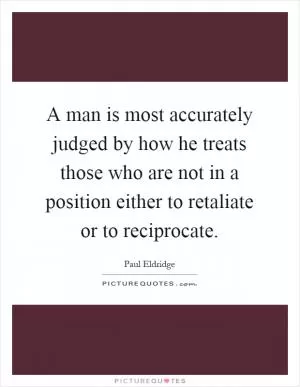 A man is most accurately judged by how he treats those who are not in a position either to retaliate or to reciprocate Picture Quote #1