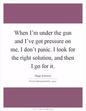 When I’m under the gun and I’ve got pressure on me, I don’t panic. I look for the right solution, and then I go for it Picture Quote #1