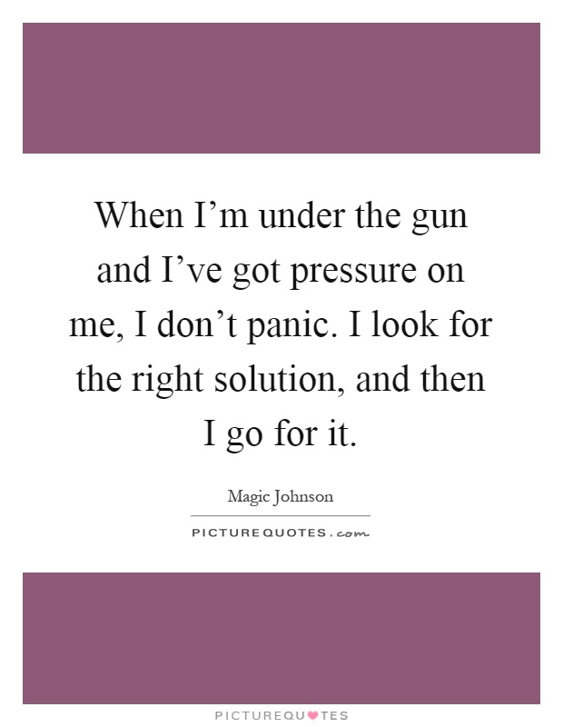 When I'm under the gun and I've got pressure on me, I don't panic. I look for the right solution, and then I go for it Picture Quote #1
