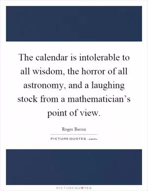 The calendar is intolerable to all wisdom, the horror of all astronomy, and a laughing stock from a mathematician’s point of view Picture Quote #1