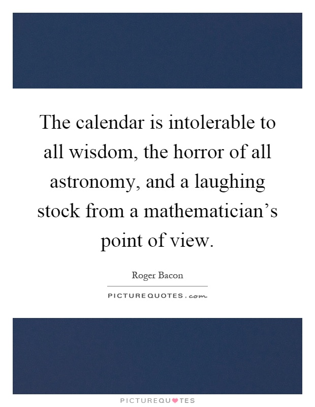 The calendar is intolerable to all wisdom, the horror of all astronomy, and a laughing stock from a mathematician's point of view Picture Quote #1