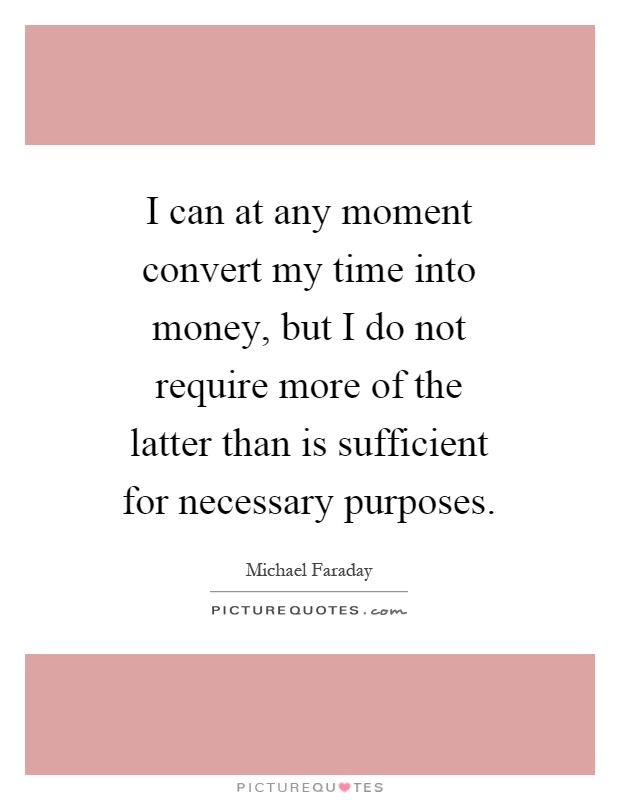 I can at any moment convert my time into money, but I do not require more of the latter than is sufficient for necessary purposes Picture Quote #1