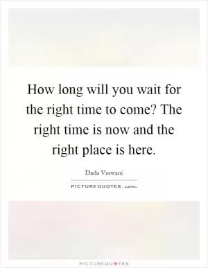 How long will you wait for the right time to come? The right time is now and the right place is here Picture Quote #1