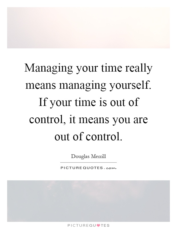 Managing your time really means managing yourself. If your time is out of control, it means you are out of control Picture Quote #1
