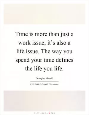 Time is more than just a work issue; it’s also a life issue. The way you spend your time defines the life you life Picture Quote #1