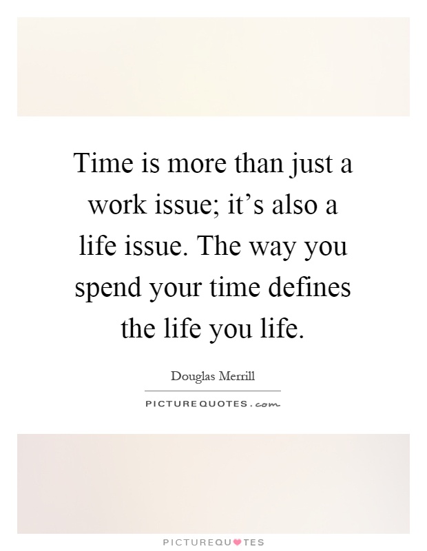 Time is more than just a work issue; it's also a life issue. The way you spend your time defines the life you life Picture Quote #1