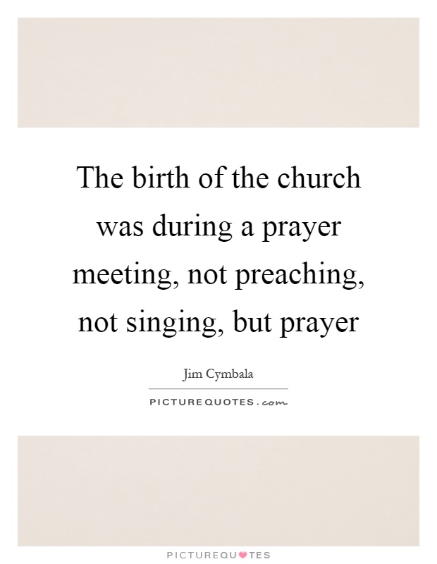 The birth of the church was during a prayer meeting, not preaching, not singing, but prayer Picture Quote #1