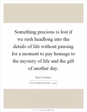 Something precious is lost if we rush headlong into the details of life without pausing for a moment to pay homage to the mystery of life and the gift of another day Picture Quote #1