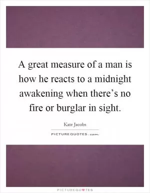 A great measure of a man is how he reacts to a midnight awakening when there’s no fire or burglar in sight Picture Quote #1