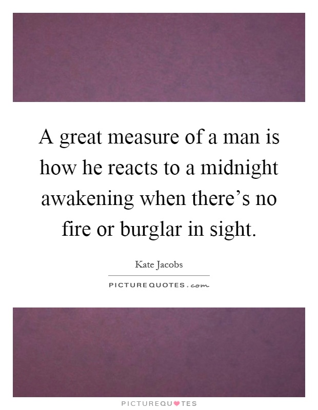 A great measure of a man is how he reacts to a midnight awakening when there's no fire or burglar in sight Picture Quote #1