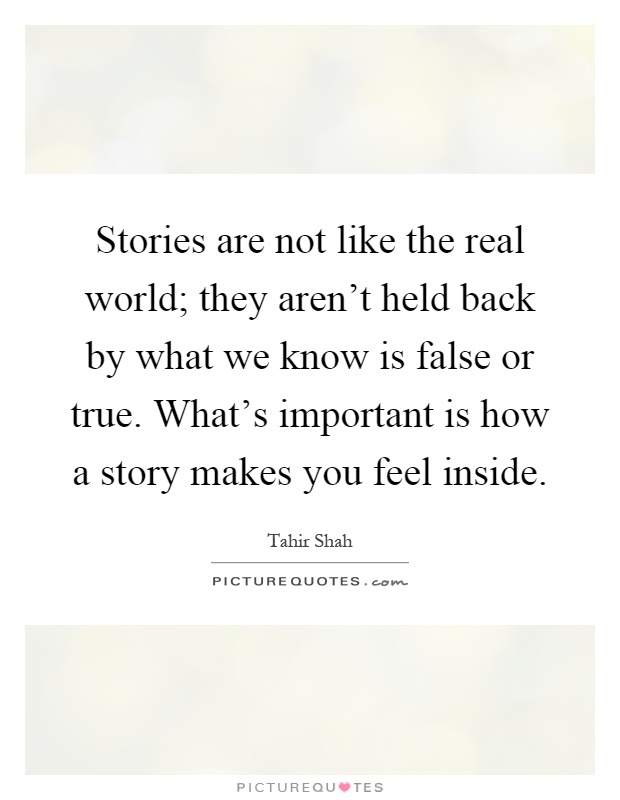 Stories are not like the real world; they aren't held back by what we know is false or true. What's important is how a story makes you feel inside Picture Quote #1
