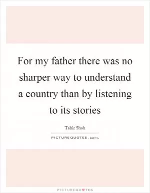 For my father there was no sharper way to understand a country than by listening to its stories Picture Quote #1