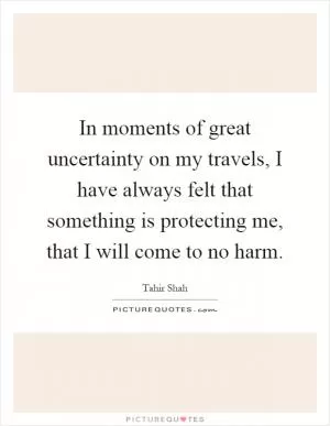 In moments of great uncertainty on my travels, I have always felt that something is protecting me, that I will come to no harm Picture Quote #1