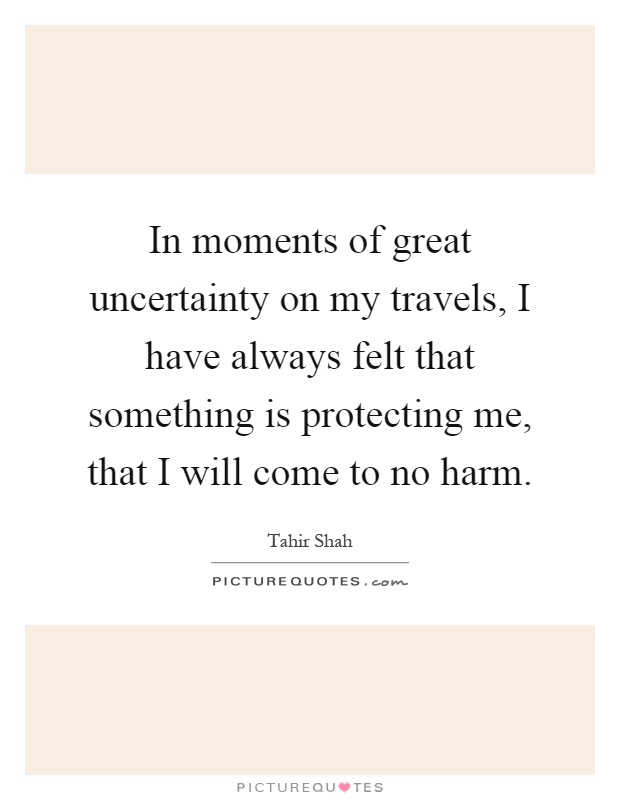 In moments of great uncertainty on my travels, I have always felt that something is protecting me, that I will come to no harm Picture Quote #1