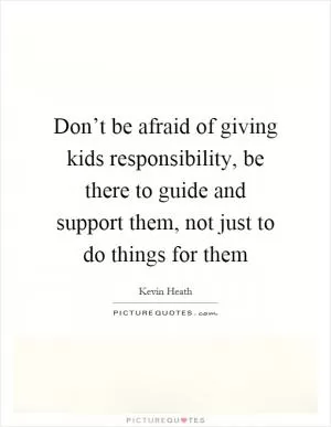 Don’t be afraid of giving kids responsibility, be there to guide and support them, not just to do things for them Picture Quote #1