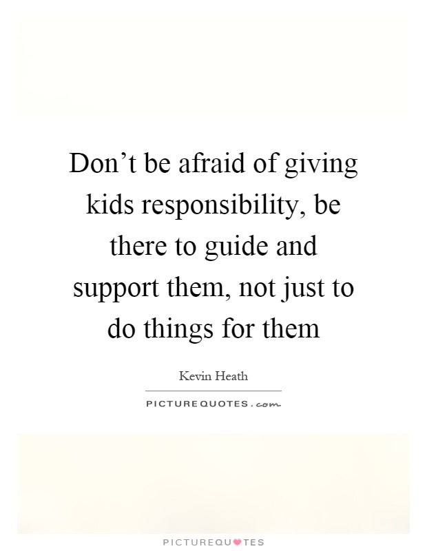 Don't be afraid of giving kids responsibility, be there to guide and support them, not just to do things for them Picture Quote #1