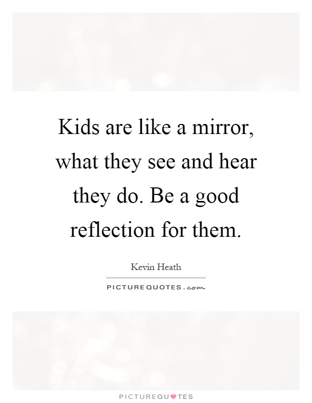 Kids are like a mirror, what they see and hear they do. Be a good reflection for them Picture Quote #1