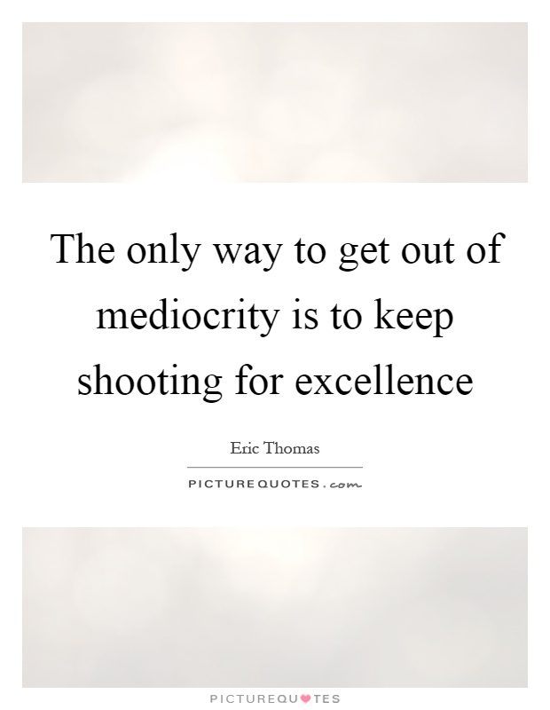 The only way to get out of mediocrity is to keep shooting for excellence Picture Quote #1