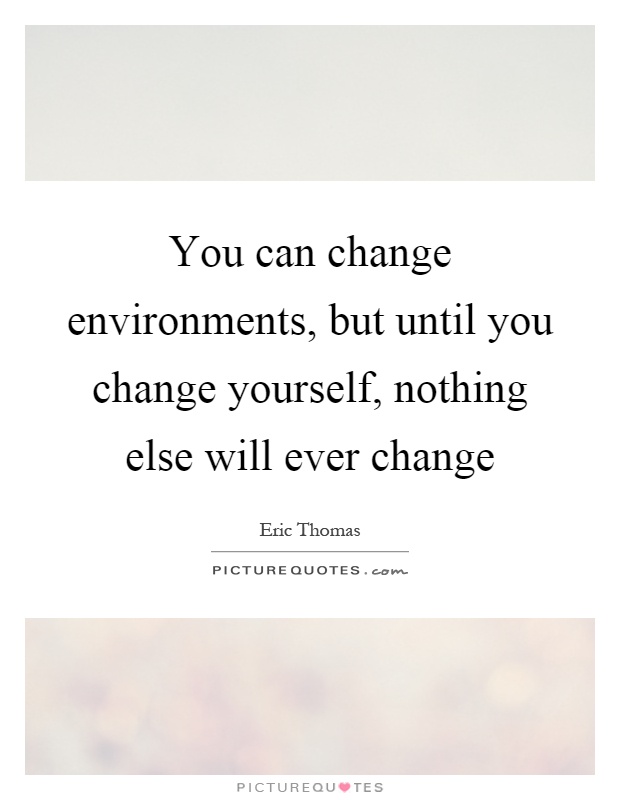 You can change environments, but until you change yourself, nothing else will ever change Picture Quote #1