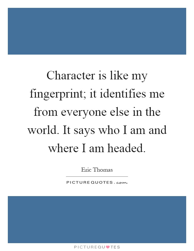 Character is like my fingerprint; it identifies me from everyone else in the world. It says who I am and where I am headed Picture Quote #1