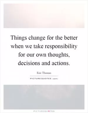 Things change for the better when we take responsibility for our own thoughts, decisions and actions Picture Quote #1