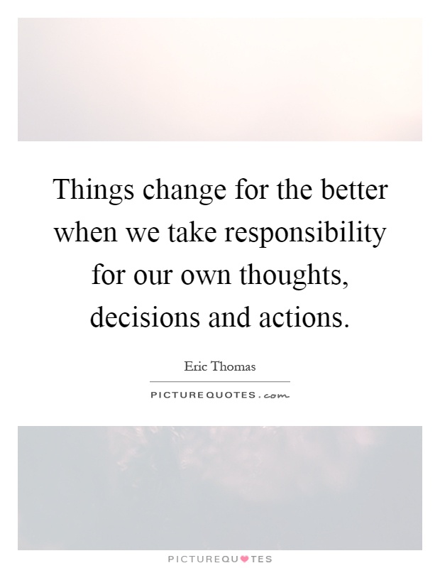 Things change for the better when we take responsibility for our own thoughts, decisions and actions Picture Quote #1