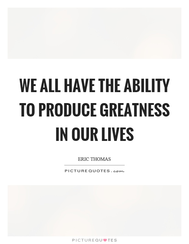 We all have the ability to produce greatness in our lives Picture Quote #1