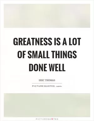 Greatness is a lot of small things done well Picture Quote #1