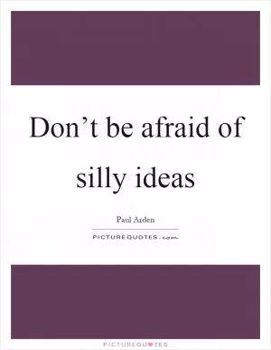 Don’t be afraid of silly ideas Picture Quote #1