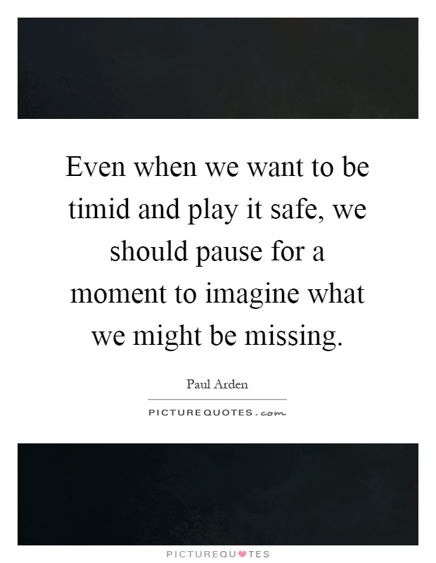 Even when we want to be timid and play it safe, we should pause for a moment to imagine what we might be missing Picture Quote #1