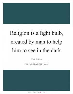 Religion is a light bulb, created by man to help him to see in the dark Picture Quote #1