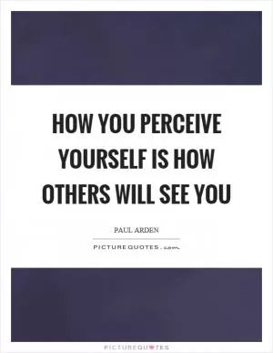 How you perceive yourself is how others will see you Picture Quote #1