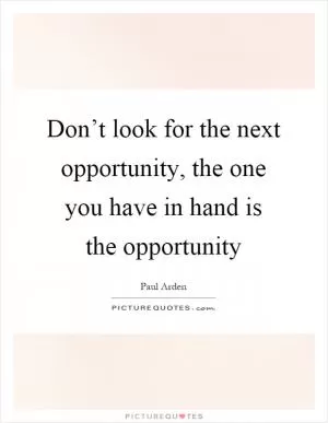 Don’t look for the next opportunity, the one you have in hand is the opportunity Picture Quote #1