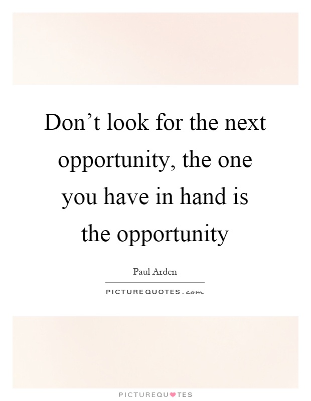 Don't look for the next opportunity, the one you have in hand is the opportunity Picture Quote #1