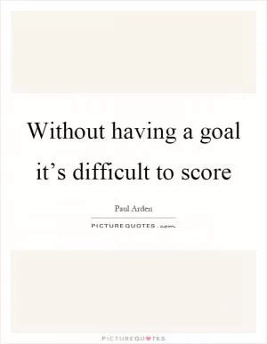 Without having a goal it’s difficult to score Picture Quote #1