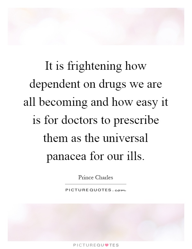 It is frightening how dependent on drugs we are all becoming and how easy it is for doctors to prescribe them as the universal panacea for our ills Picture Quote #1