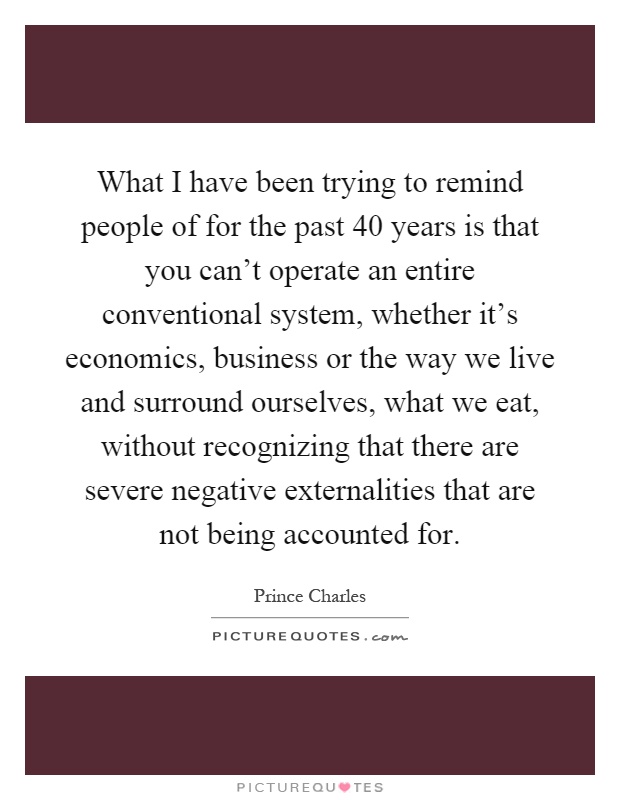 What I have been trying to remind people of for the past 40 years is that you can't operate an entire conventional system, whether it's economics, business or the way we live and surround ourselves, what we eat, without recognizing that there are severe negative externalities that are not being accounted for Picture Quote #1