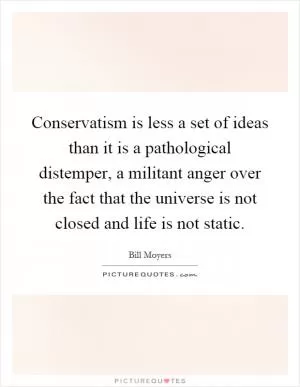 Conservatism is less a set of ideas than it is a pathological distemper, a militant anger over the fact that the universe is not closed and life is not static Picture Quote #1