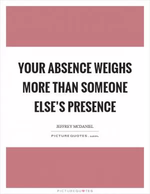Your absence weighs more than someone else’s presence Picture Quote #1