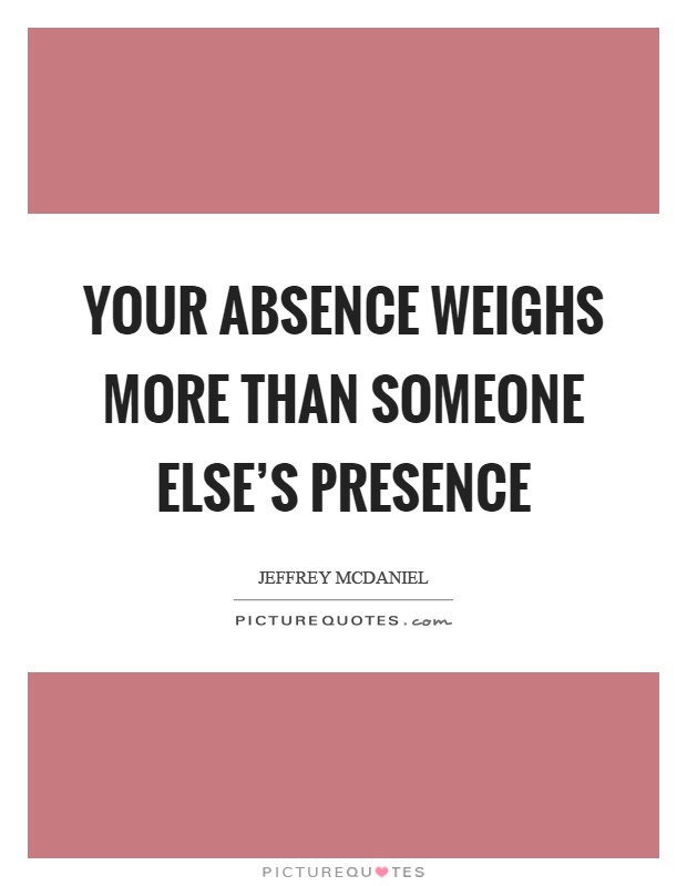 Your absence weighs more than someone else's presence Picture Quote #1