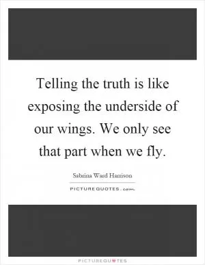 Telling the truth is like exposing the underside of our wings. We only see that part when we fly Picture Quote #1
