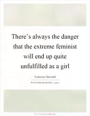 There’s always the danger that the extreme feminist will end up quite unfulfilled as a girl Picture Quote #1