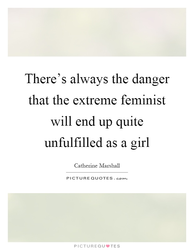 There's always the danger that the extreme feminist will end up quite unfulfilled as a girl Picture Quote #1