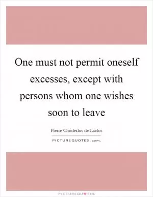 One must not permit oneself excesses, except with persons whom one wishes soon to leave Picture Quote #1
