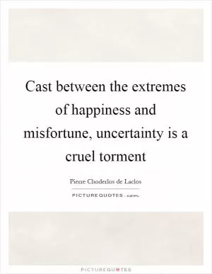 Cast between the extremes of happiness and misfortune, uncertainty is a cruel torment Picture Quote #1