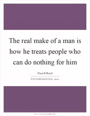 The real make of a man is how he treats people who can do nothing for him Picture Quote #1