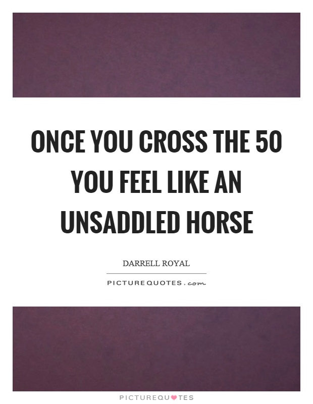 Once you cross the 50 you feel like an unsaddled horse Picture Quote #1