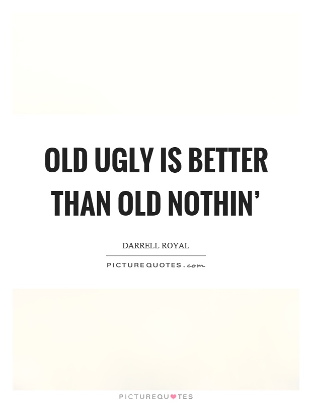 Old ugly is better than old nothin' Picture Quote #1