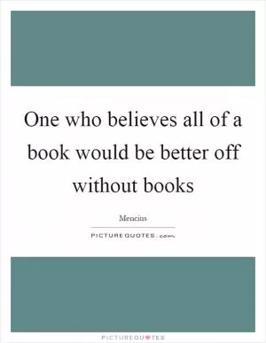 One who believes all of a book would be better off without books Picture Quote #1