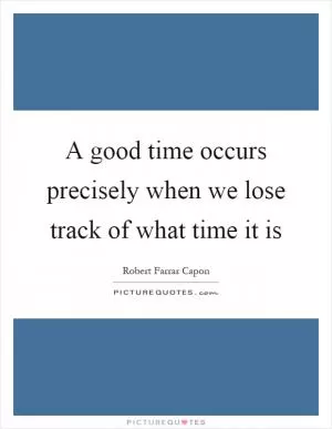 A good time occurs precisely when we lose track of what time it is Picture Quote #1